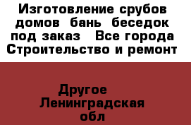 Изготовление срубов домов, бань, беседок под заказ - Все города Строительство и ремонт » Другое   . Ленинградская обл.,Сосновый Бор г.
